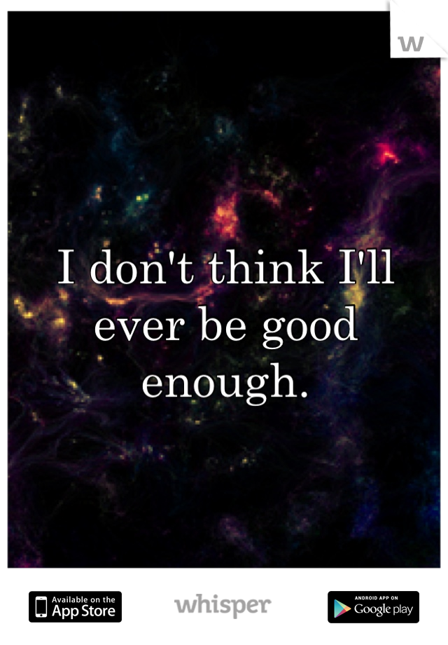 I don't think I'll ever be good enough.
