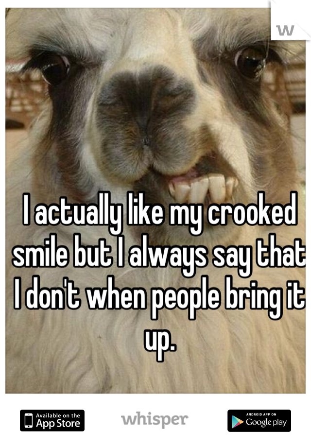I actually like my crooked smile but I always say that I don't when people bring it up.