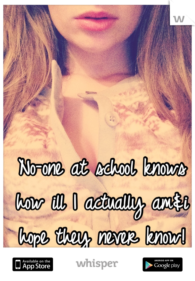 No-one at school knows how ill I actually am&i hope they never know!