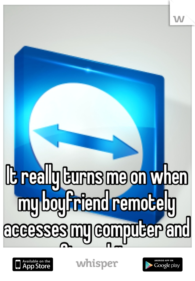 It really turns me on when my boyfriend remotely accesses my computer and fixes shit. 