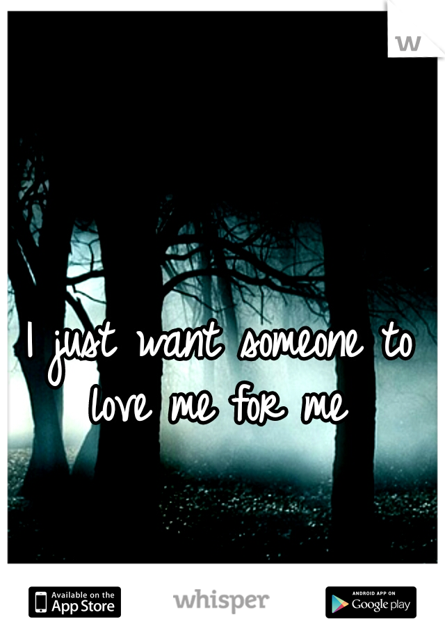 I just want someone to love me for me 