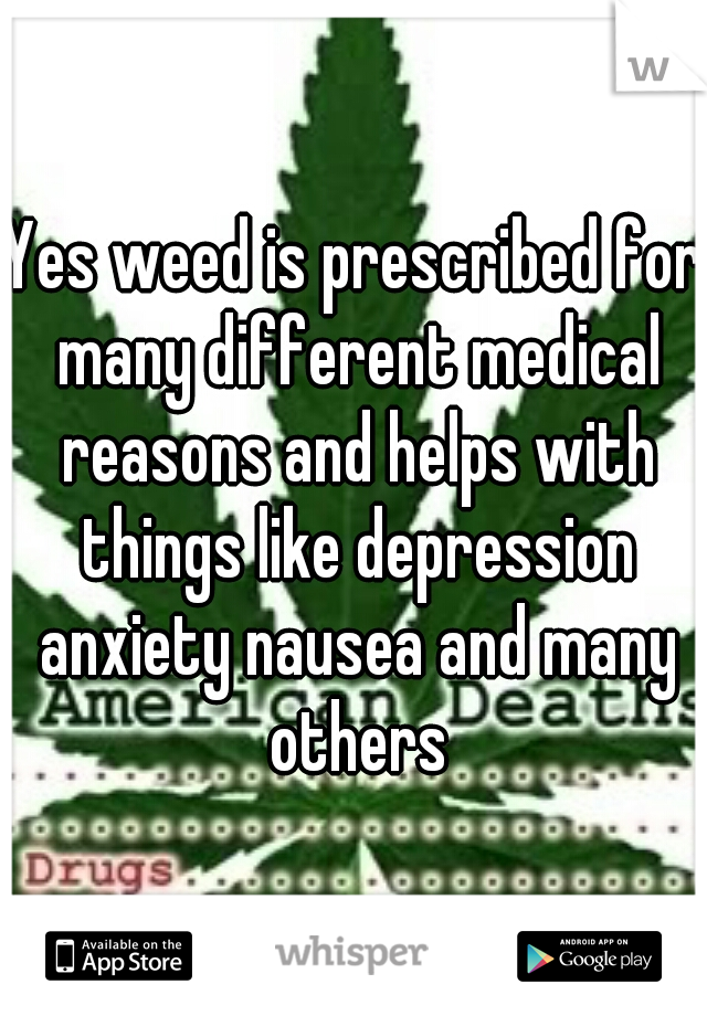 Yes weed is prescribed for many different medical reasons and helps with things like depression anxiety nausea and many others