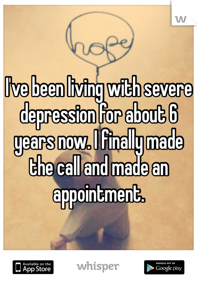 I've been living with severe depression for about 6 years now. I finally made the call and made an appointment. 