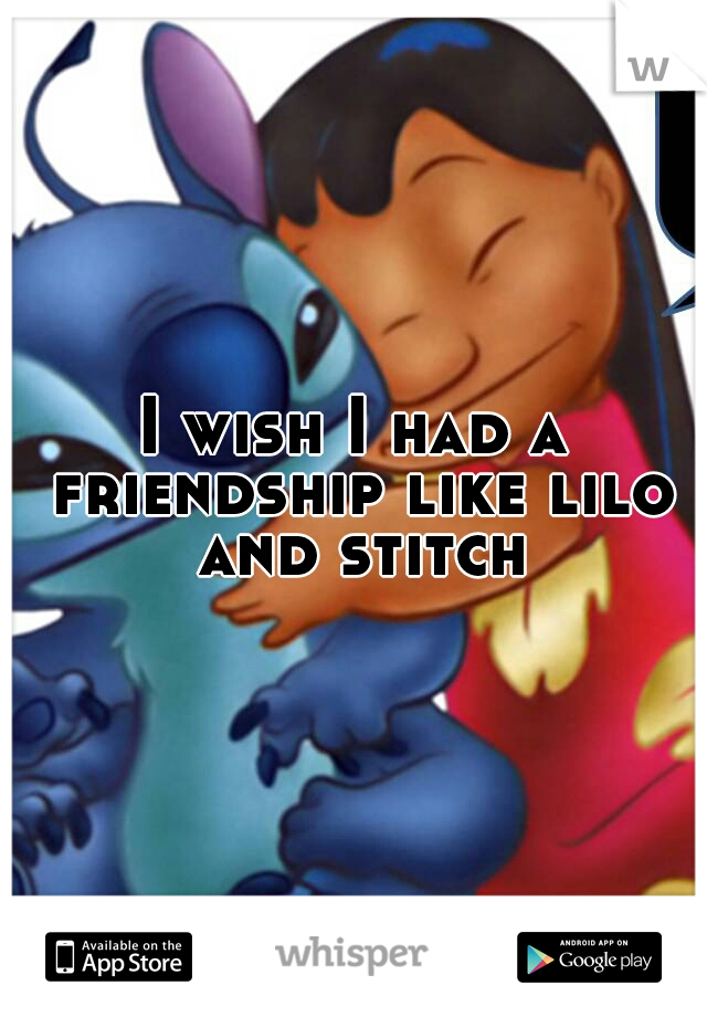 I wish I had a friendship like lilo and stitch