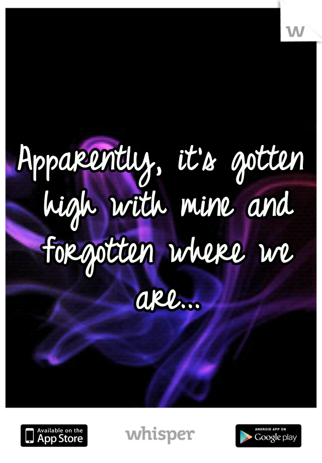 Apparently, it's gotten high with mine and forgotten where we are...