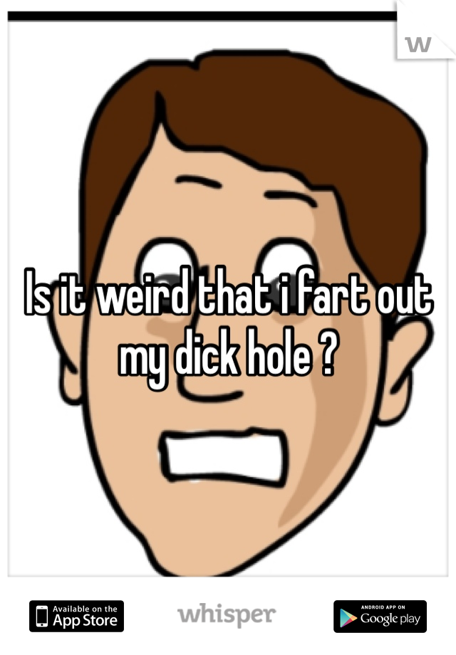 Is it weird that i fart out my dick hole ?