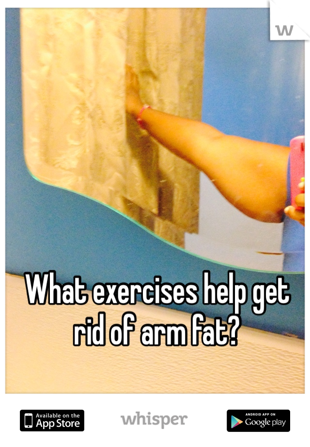 What exercises help get rid of arm fat? 