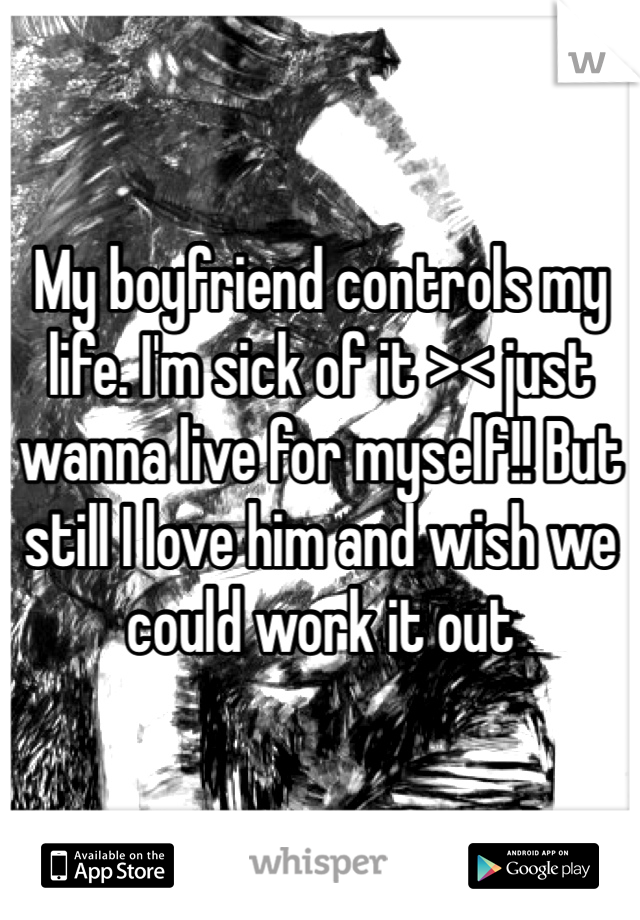 My boyfriend controls my life. I'm sick of it >< just wanna live for myself!! But still I love him and wish we could work it out
