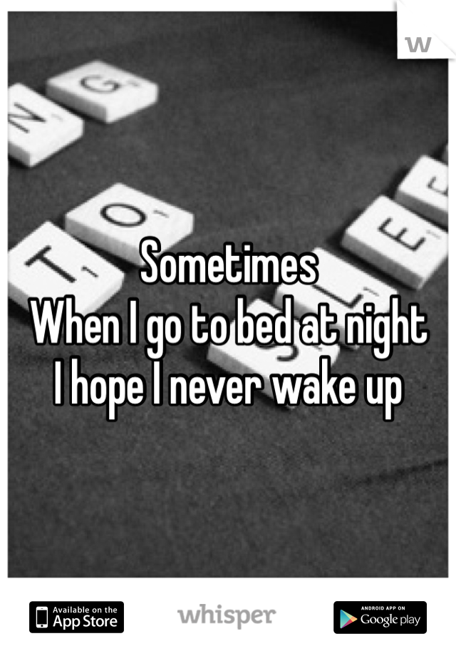 Sometimes
When I go to bed at night
I hope I never wake up