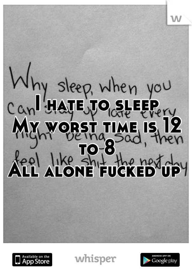 I hate to sleep 
My worst time is 12 to 8 
All alone fucked up 