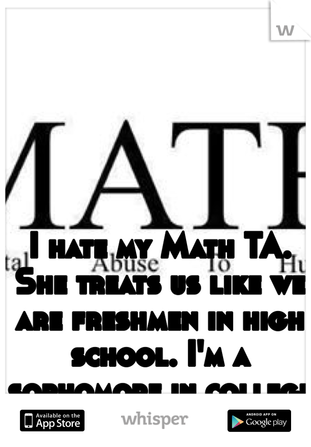 I hate my Math TA. She treats us like we are freshmen in high school. I'm a sophomore in college for God's sake.