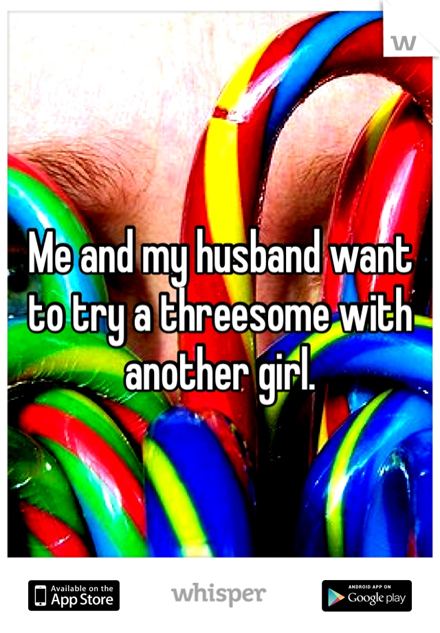 Me and my husband want to try a threesome with another girl. 