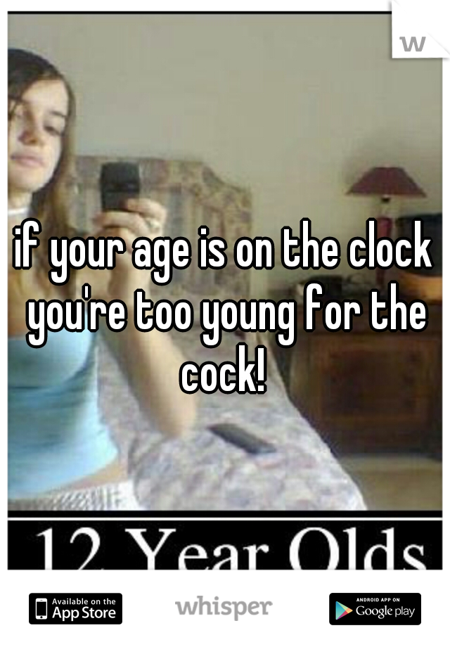 if your age is on the clock you're too young for the cock! 