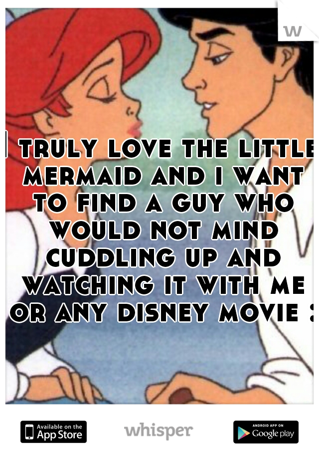 I truly love the little mermaid and i want to find a guy who would not mind cuddling up and watching it with me or any disney movie :)