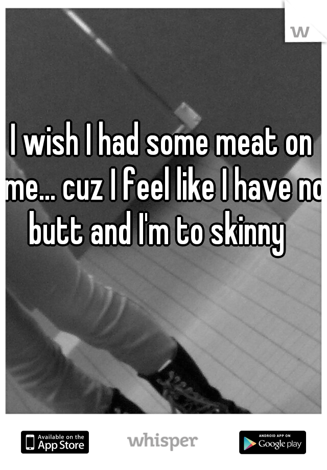 I wish I had some meat on me... cuz I feel like I have no butt and I'm to skinny
