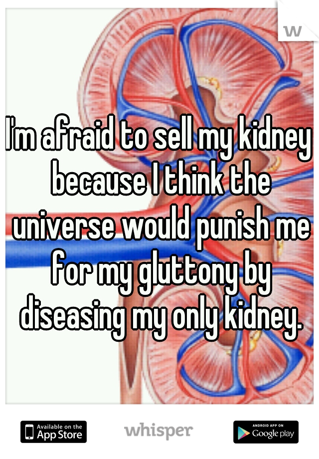I'm afraid to sell my kidney because I think the universe would punish me for my gluttony by diseasing my only kidney.