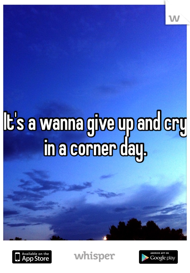 It's a wanna give up and cry in a corner day. 