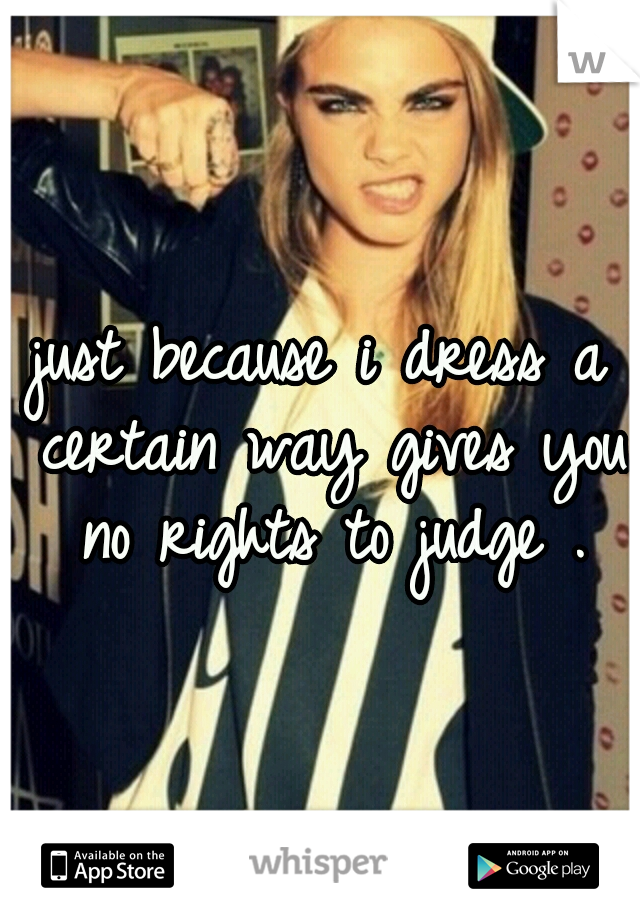 just because i dress a certain way gives you no rights to judge .