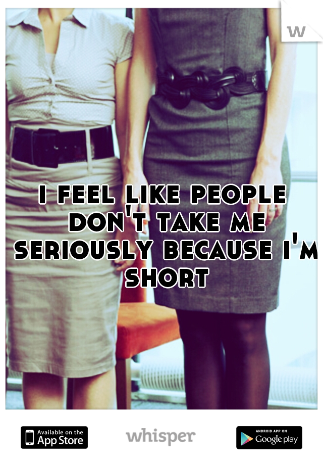 i feel like people don't take me seriously because i'm short
