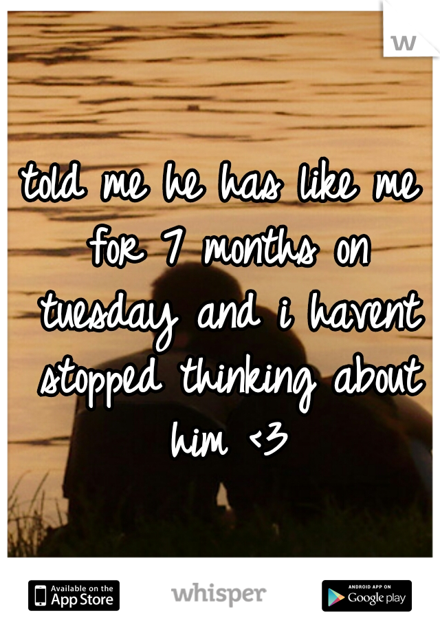 told me he has like me for 7 months on tuesday and i havent stopped thinking about him <3