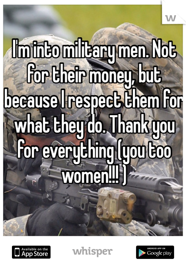 I'm into military men. Not for their money, but because I respect them for what they do. Thank you for everything (you too women!!! ) 