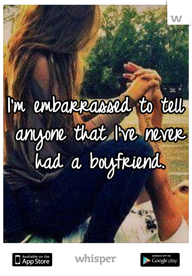 I'm embarrassed to tell anyone that I've never had a boyfriend.