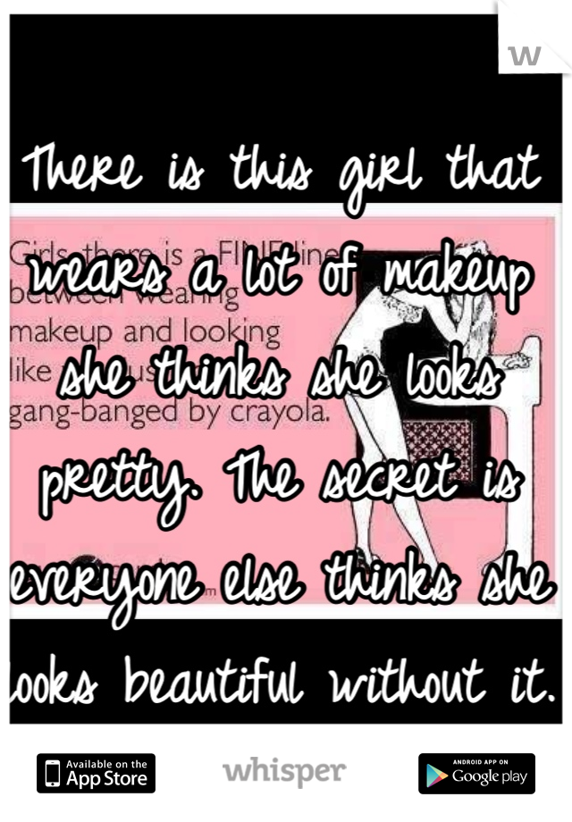 There is this girl that wears a lot of makeup she thinks she looks pretty. The secret is everyone else thinks she looks beautiful without it.