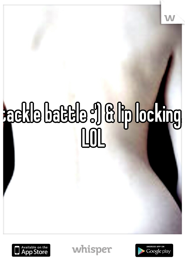 tackle battle :') & lip locking. LOL