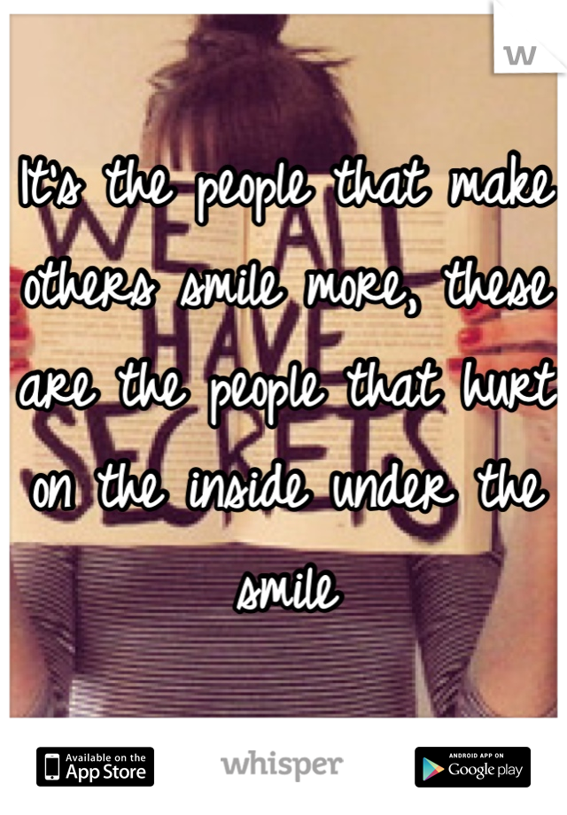 It's the people that make others smile more, these are the people that hurt on the inside under the smile