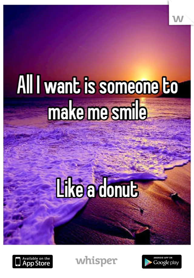 All I want is someone to make me smile 


Like a donut 