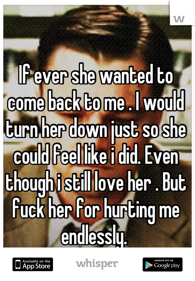 If ever she wanted to come back to me . I would turn her down just so she could feel like i did. Even though i still love her . But fuck her for hurting me endlessly. 