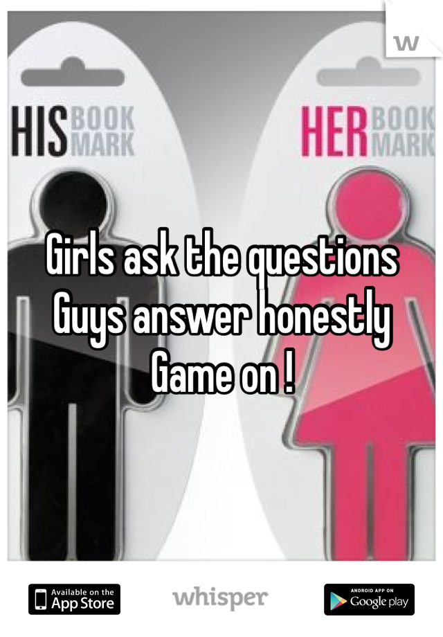 Girls ask the questions
Guys answer honestly 
Game on !