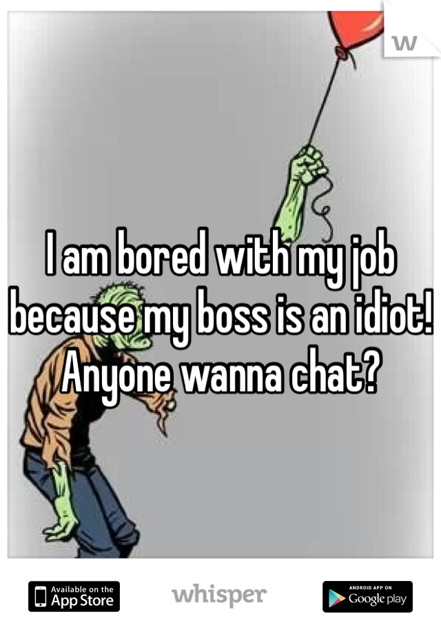 I am bored with my job because my boss is an idiot! Anyone wanna chat?