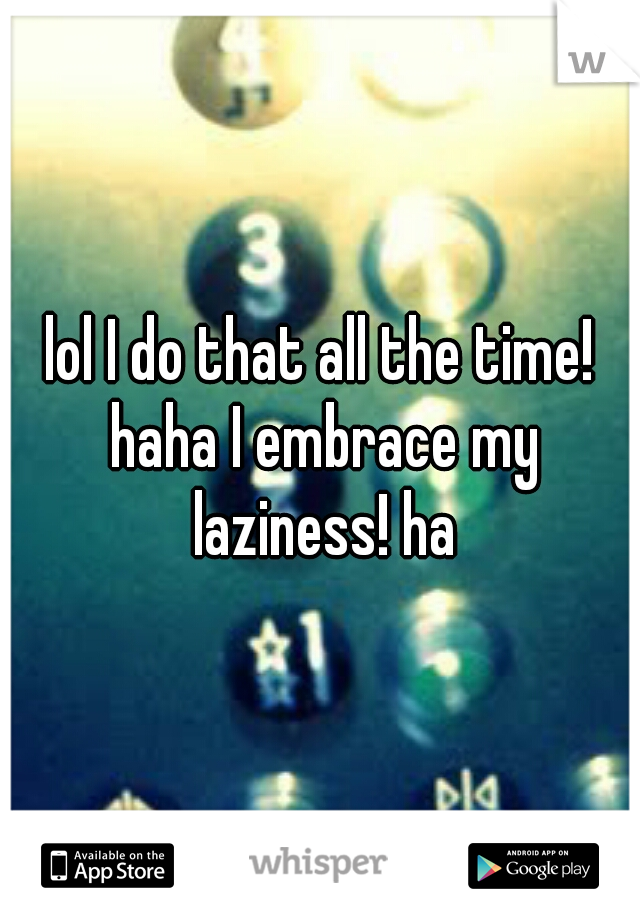 lol I do that all the time! haha I embrace my laziness! ha