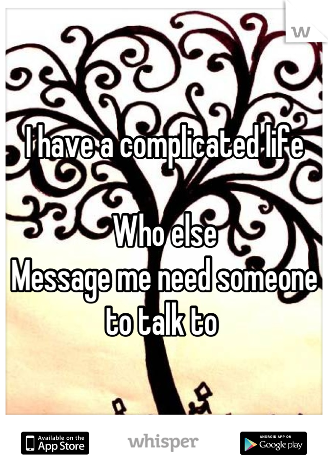 I have a complicated life 

Who else 
Message me need someone to talk to 