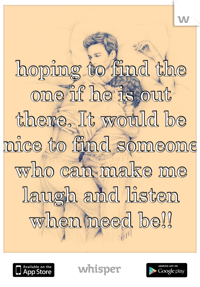 hoping to find the one if he is out there. It would be nice to find someone who can make me laugh and listen when need be!! 