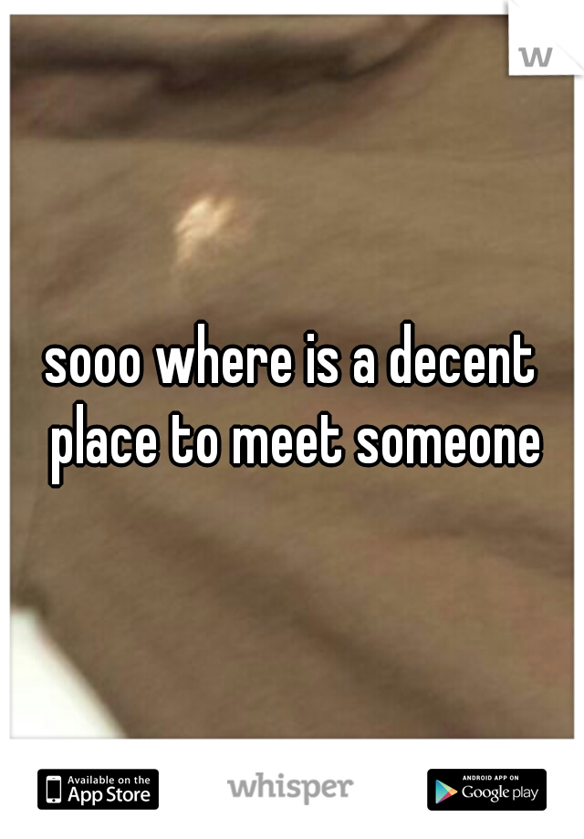 sooo where is a decent place to meet someone
