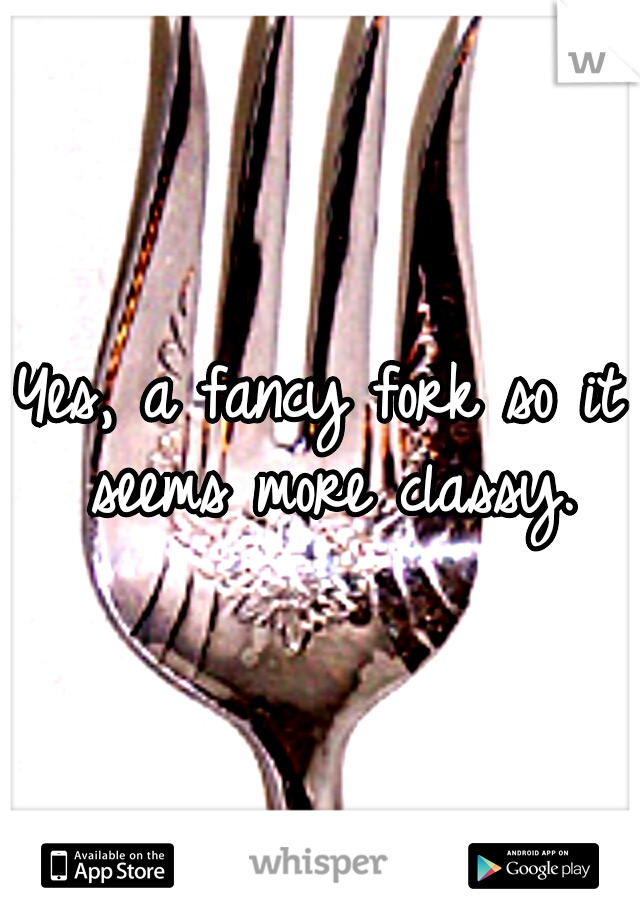 Yes, a fancy fork so it seems more classy.