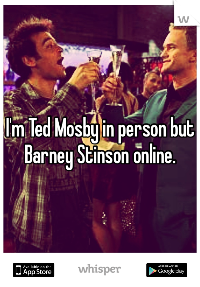 I'm Ted Mosby in person but Barney Stinson online. 