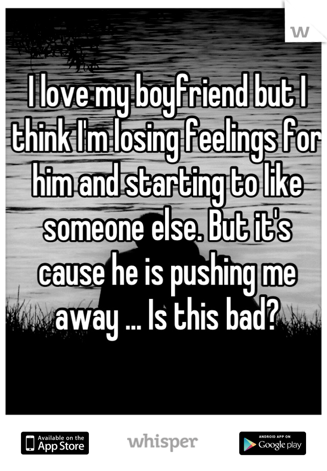 I love my boyfriend but I think I'm losing feelings for him and starting to like someone else. But it's cause he is pushing me away ... Is this bad?