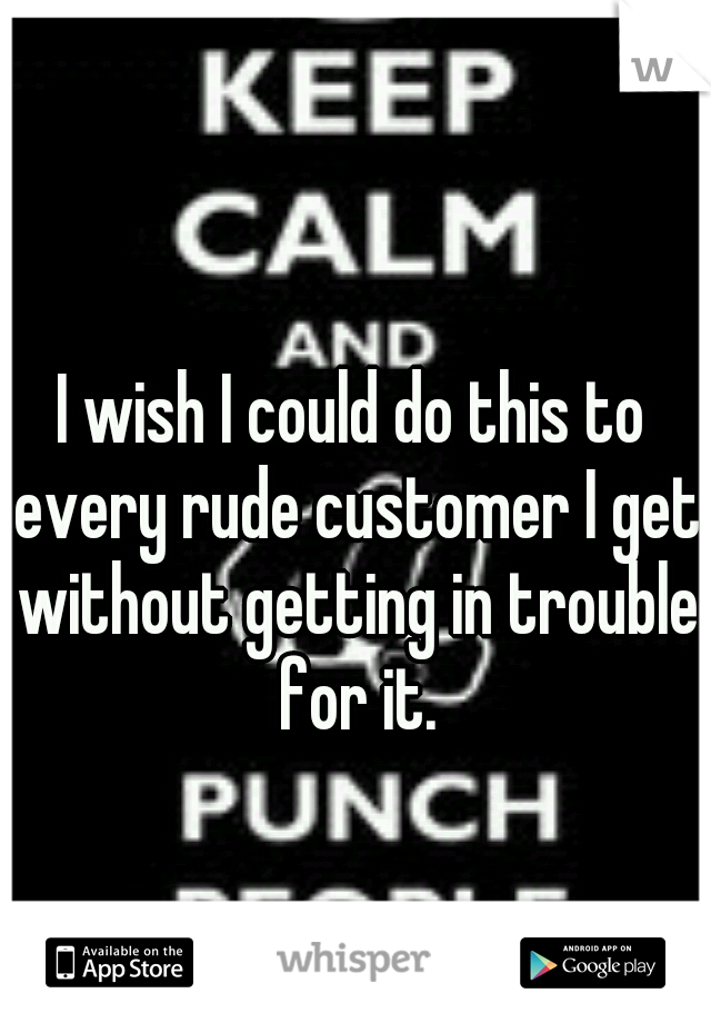 I wish I could do this to every rude customer I get without getting in trouble for it.