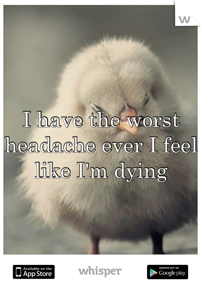 I have the worst headache ever I feel like I'm dying