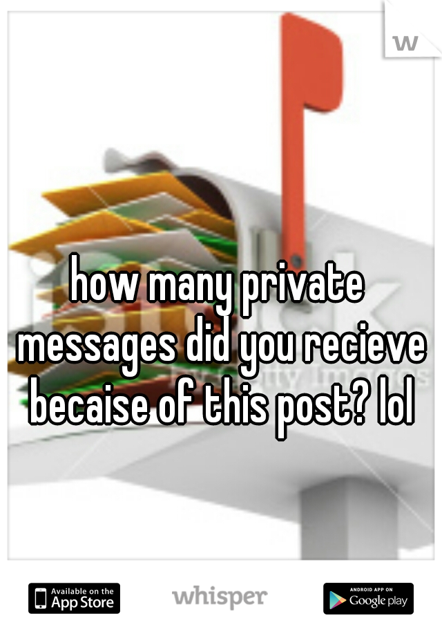 how many private messages did you recieve becaise of this post? lol