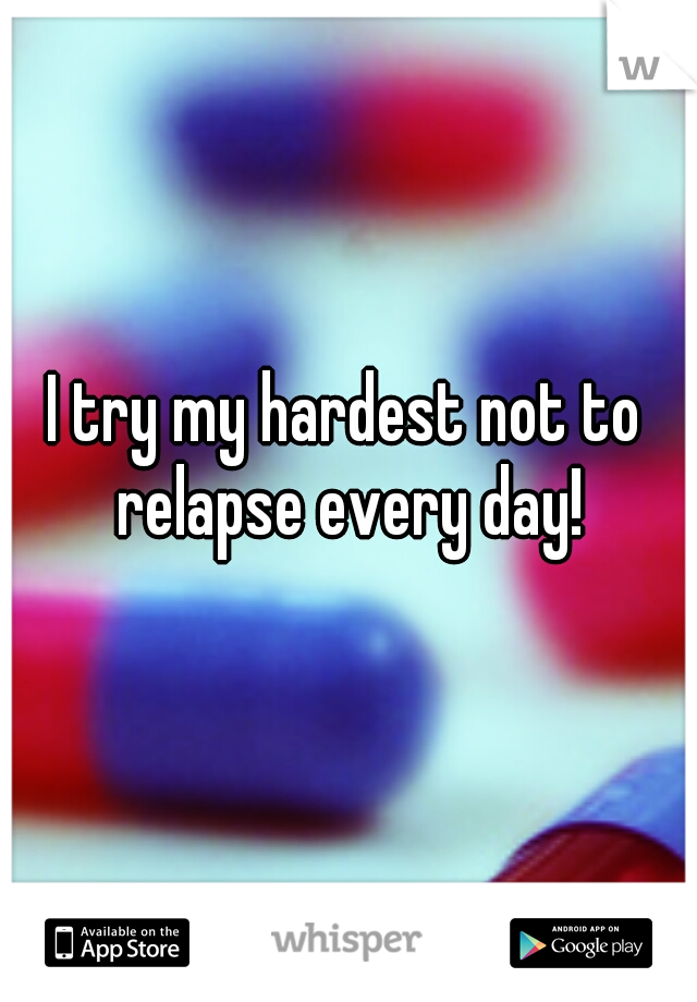I try my hardest not to relapse every day!