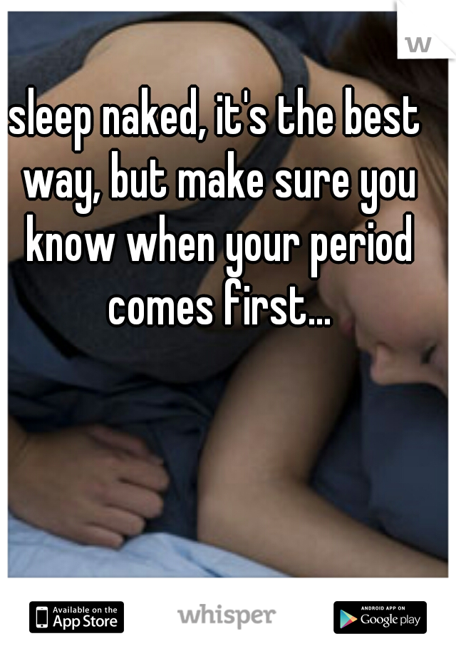 sleep naked, it's the best way, but make sure you know when your period comes first...