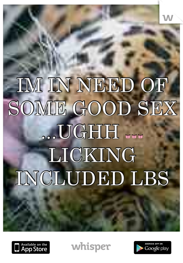 IM IN NEED OF SOME GOOD SEX ...UGHH 👅👅👅 LICKING INCLUDED LBS