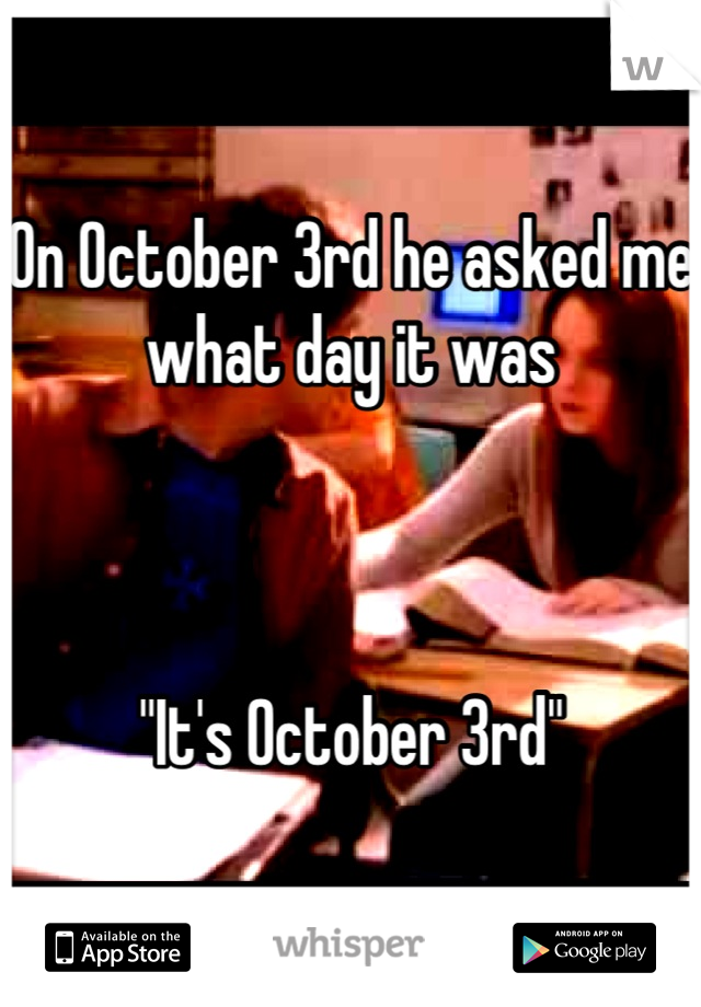On October 3rd he asked me what day it was



"It's October 3rd"
