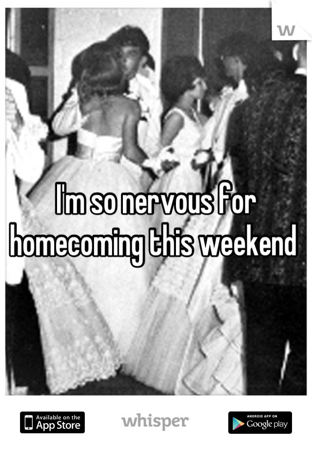 I'm so nervous for homecoming this weekend 
