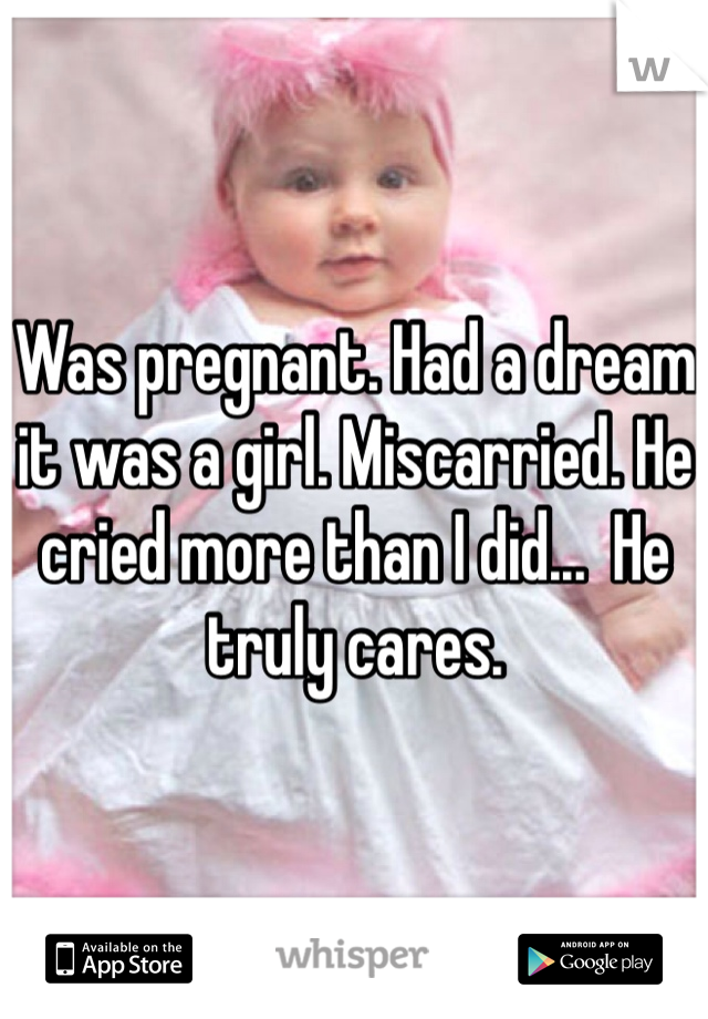 Was pregnant. Had a dream it was a girl. Miscarried. He cried more than I did...  He truly cares. 