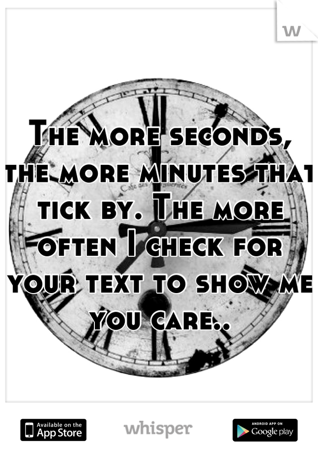 The more seconds, the more minutes that tick by. The more often I check for your text to show me you care..